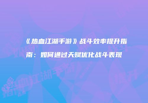 《热血江湖手游》战斗效率提升指南：如何通过天赋优化战斗表现