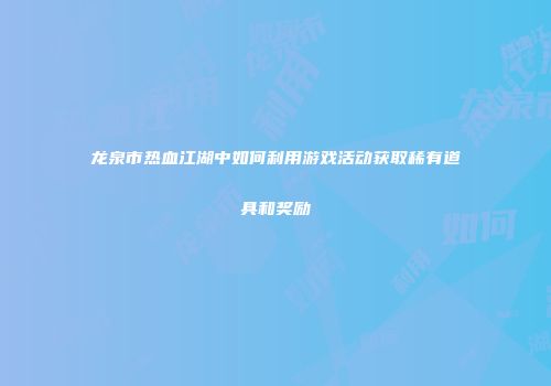 龙泉市热血江湖中如何利用游戏活动获取稀有道具和奖励