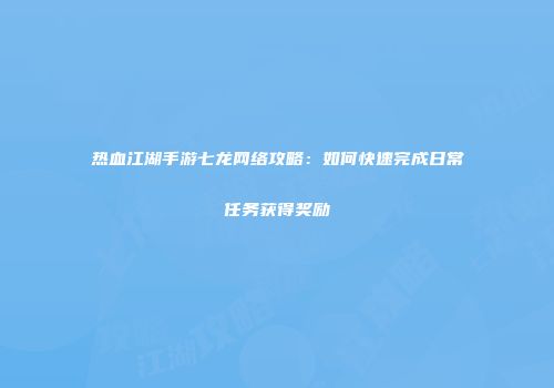 热血江湖手游七龙网络攻略：如何快速完成日常任务获得奖励
