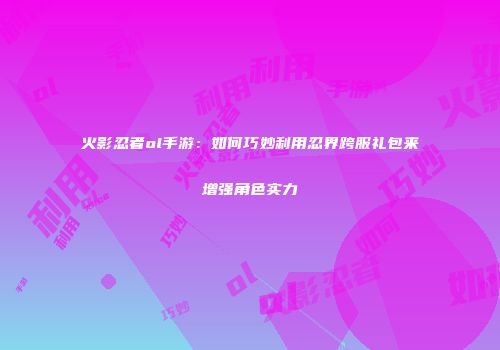 火影忍者ol手游：如何巧妙利用忍界跨服礼包来增强角色实力