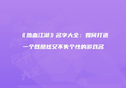 《热血江湖》名字大全：如何打造一个既酷炫又不失个性的游戏名