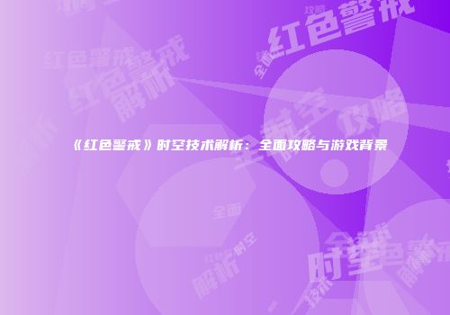 《红色警戒》时空技术解析：全面攻略与游戏背景