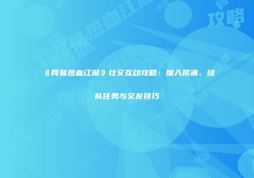 《网易热血江湖》社交互动攻略：加入帮派、组队任务与交友技巧