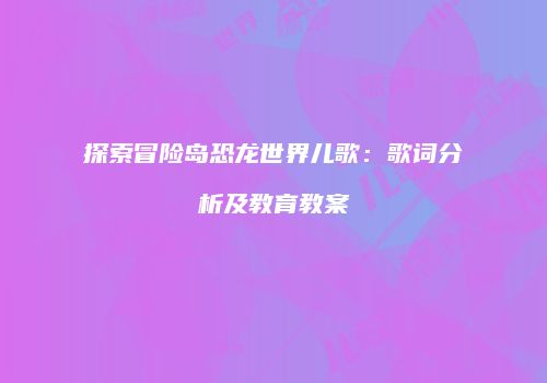 探索冒险岛恐龙世界儿歌：歌词分析及教育教案