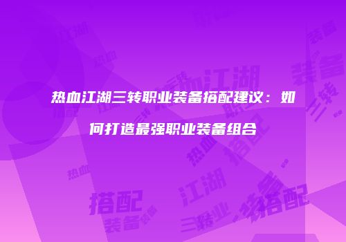 热血江湖三转职业装备搭配建议：如何打造最强职业装备组合