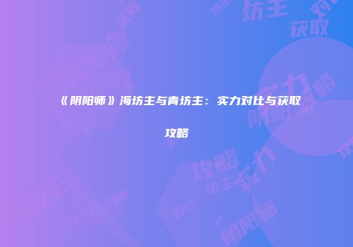 《阴阳师》海坊主与青坊主：实力对比与获取攻略