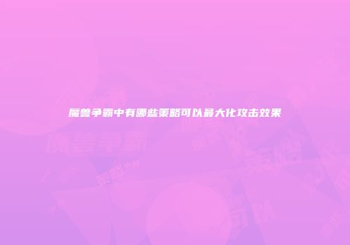 魔兽争霸中有哪些策略可以最大化攻击效果