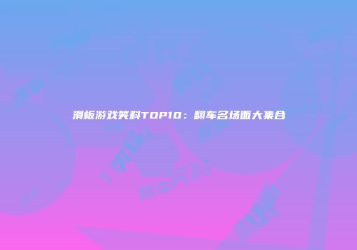 滑板游戏笑料TOP10：翻车名场面大集合