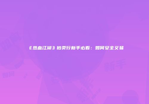 《热血江湖》拍卖行新手必看：如何安全交易