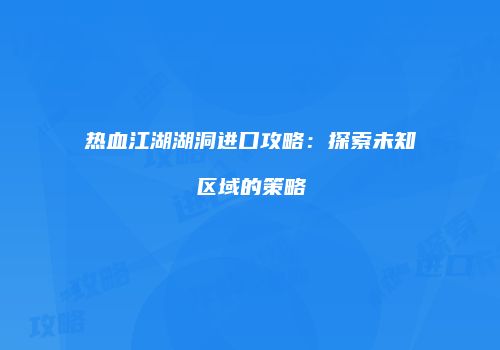 热血江湖湖洞进口攻略：探索未知区域的策略