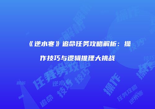 《逆水寒》追命任务攻略解析：操作技巧与逻辑推理大挑战