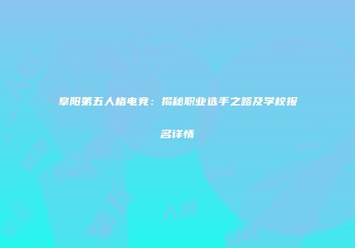 阜阳第五人格电竞：揭秘职业选手之路及学校报名详情