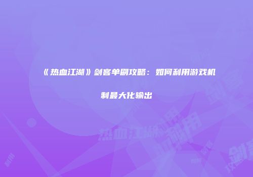 《热血江湖》剑客单刷攻略：如何利用游戏机制最大化输出