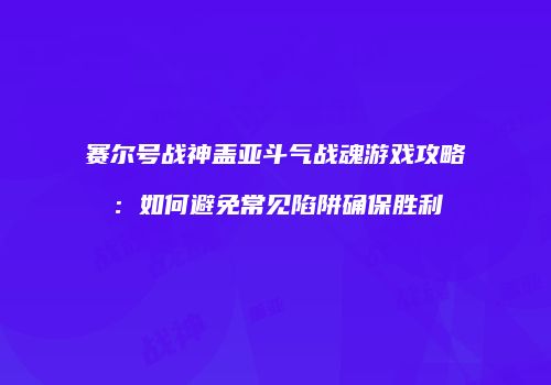 赛尔号战神盖亚斗气战魂游戏攻略：如何避免常见陷阱确保胜利