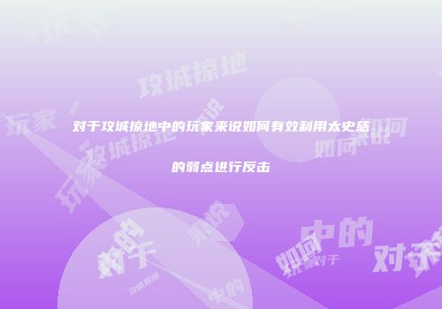 对于攻城掠地中的玩家来说如何有效利用太史慈的弱点进行反击