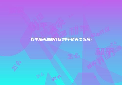 和平精英点哪升级(和平精英怎么玩)