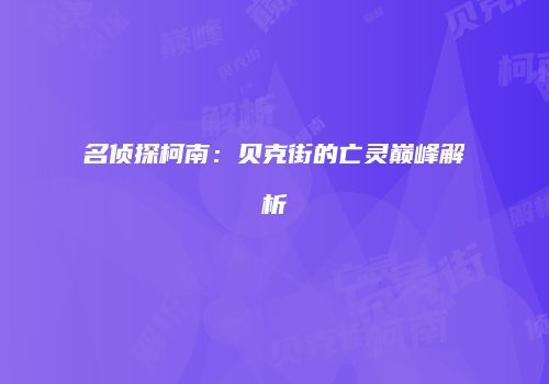 名侦探柯南：贝克街的亡灵巅峰解析