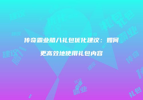 传奇霸业腊八礼包优化建议：如何更高效地使用礼包内容