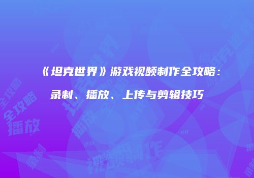 《坦克世界》游戏视频制作全攻略：录制、播放、上传与剪辑技巧