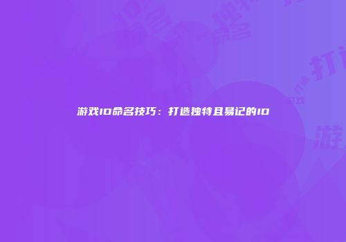 游戏ID命名技巧：打造独特且易记的ID
