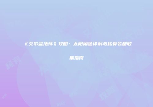《艾尔登法环》攻略：太阳角色详解与稀有装备收集指南