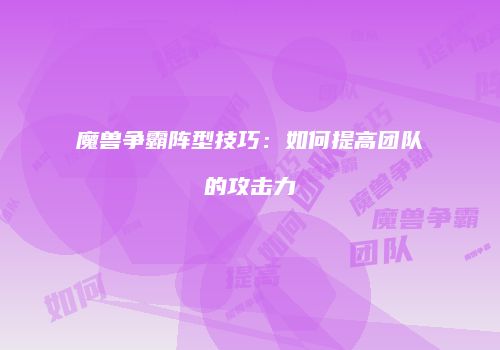 魔兽争霸阵型技巧：如何提高团队的攻击力