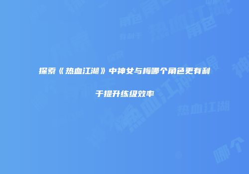 探索《热血江湖》中神女与梅哪个角色更有利于提升练级效率