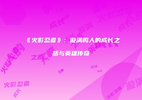 《火影忍者》：漩涡鸣人的成长之路与英雄传奇