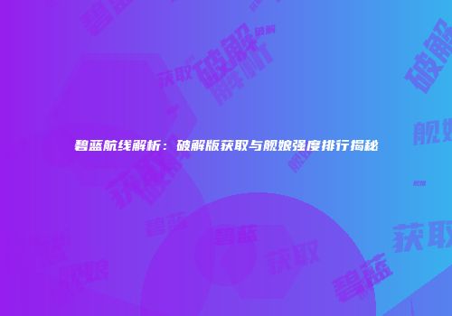 碧蓝航线解析：破解版获取与舰娘强度排行揭秘