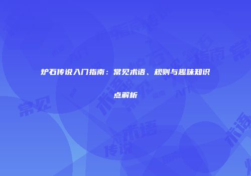 炉石传说入门指南：常见术语、规则与趣味知识点解析