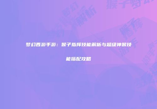 梦幻西游手游：猴子指挥技能解析与超级神猴技能搭配攻略