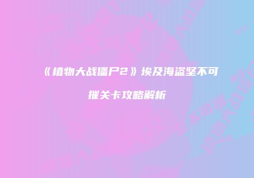 《植物大战僵尸2》埃及海盗坚不可摧关卡攻略解析