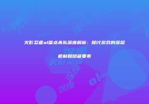 火影忍者ol雷点杀队深度解析：探讨游戏的深层机制和隐藏要素