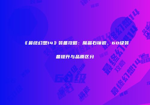 《最终幻想14》装备攻略：魔晶石镶嵌、60级装备提升与品质区分