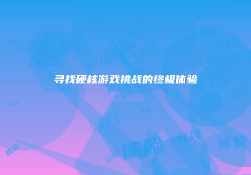 寻找硬核游戏挑战的终极体验