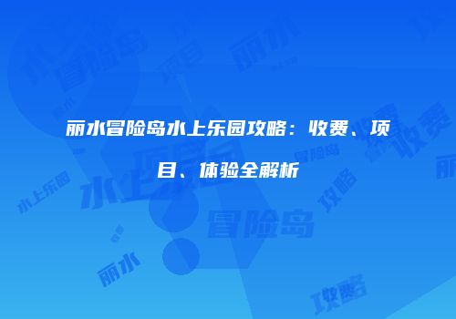 丽水冒险岛水上乐园攻略：收费、项目、体验全解析