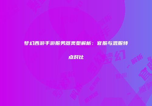 梦幻西游手游服务器类型解析：官服与混服特点对比