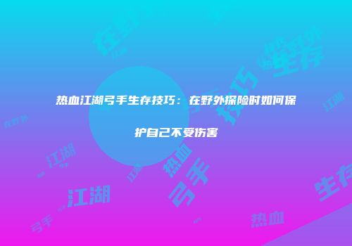 热血江湖弓手生存技巧：在野外探险时如何保护自己不受伤害