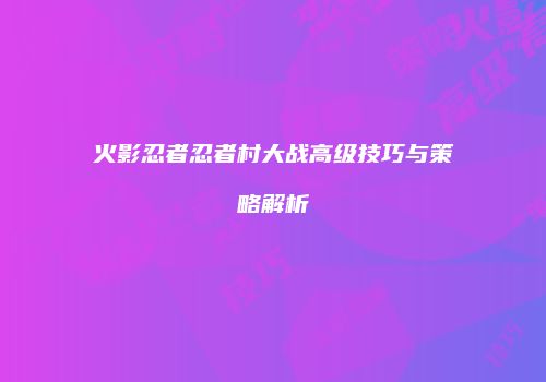 火影忍者忍者村大战高级技巧与策略解析