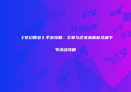 《梦幻西游》手游攻略：艾草与织女扇解析及端午节活动攻略