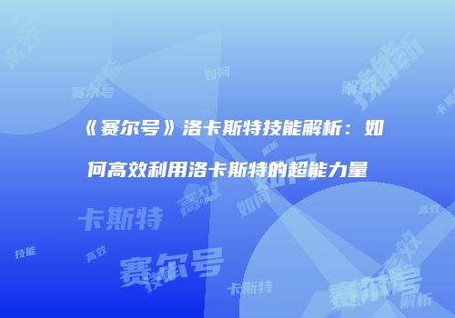《赛尔号》洛卡斯特技能解析：如何高效利用洛卡斯特的超能力量