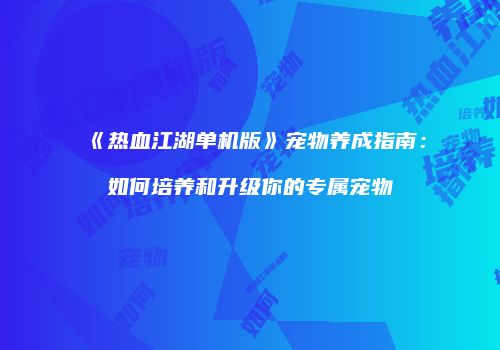 《热血江湖单机版》宠物养成指南：如何培养和升级你的专属宠物
