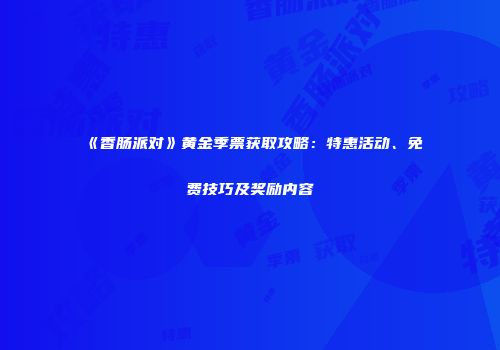 《香肠派对》黄金季票获取攻略：特惠活动、免费技巧及奖励内容