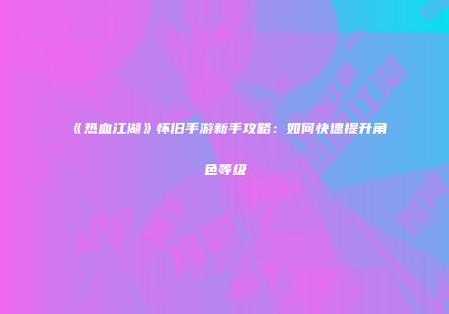 《热血江湖》怀旧手游新手攻略：如何快速提升角色等级