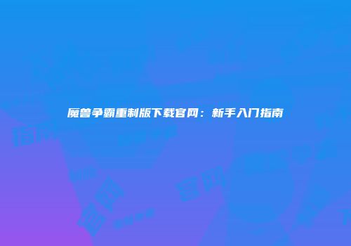 魔兽争霸重制版下载官网：新手入门指南