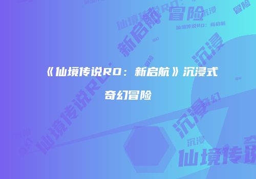 《仙境传说RO：新启航》沉浸式奇幻冒险
