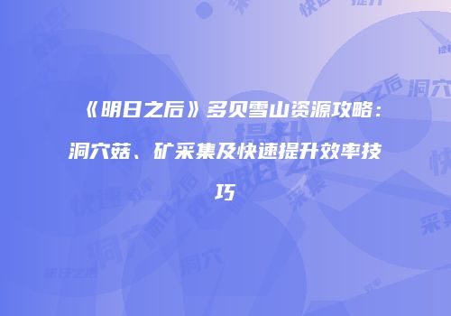 《明日之后》多贝雪山资源攻略：洞穴菇、矿采集及快速提升效率技巧