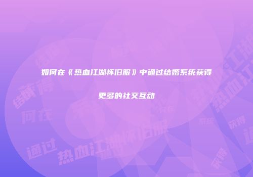如何在《热血江湖怀旧服》中通过结婚系统获得更多的社交互动