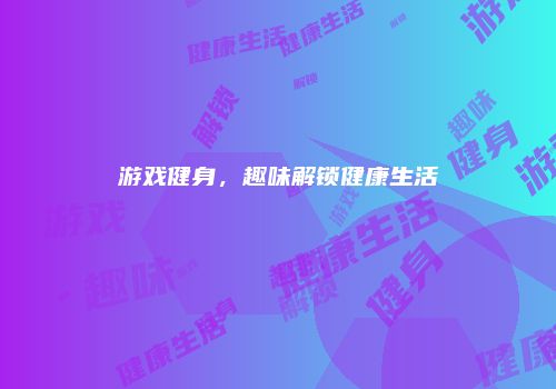 游戏健身，趣味解锁健康生活