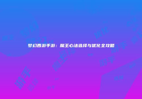 梦幻西游手游：魔王心法选择与优化全攻略